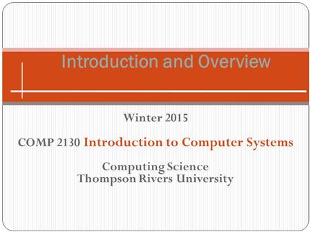 Winter 2015 COMP 2130 Introduction to Computer Systems Computing Science Thompson Rivers University Introduction and Overview.