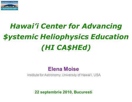 Hawai’i Center for Advancing $ystemic Heliophysics Education (HI CA$HEd) Elena Moise Institute for Astronomy, University of Hawai’i, USA 22 septembrie.