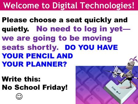 Welcome to Digital Technologies! Please choose a seat quickly and quietly. No need to log in yet— we are going to be moving seats shortly. DO YOU HAVE.