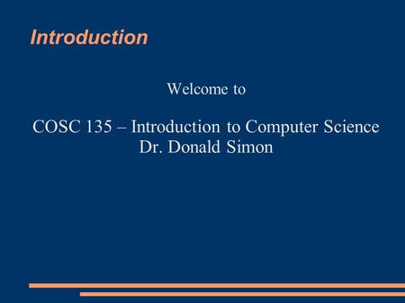 Introduction Welcome to COSC 135 – Introduction to Computer Science Dr. Donald Simon.