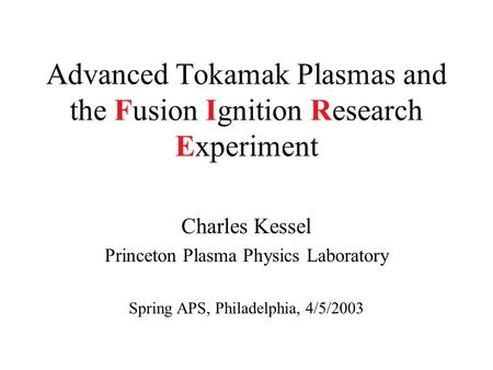 Advanced Tokamak Plasmas and the Fusion Ignition Research Experiment Charles Kessel Princeton Plasma Physics Laboratory Spring APS, Philadelphia, 4/5/2003.
