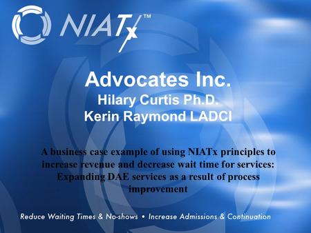 Overview Advocates Inc. Hilary Curtis Ph.D. Kerin Raymond LADCI A business case example of using NIATx principles to increase revenue and decrease wait.