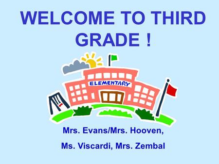 WELCOME TO THIRD GRADE ! Mrs. Evans/Mrs. Hooven, Ms. Viscardi, Mrs. Zembal.