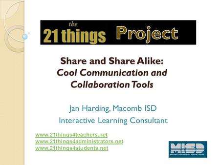 Share and Share Alike: Cool Communication and Collaboration Tools Jan Harding, Macomb ISD Interactive Learning Consultant www.21things4teachers.net www.21things4administrators.net.