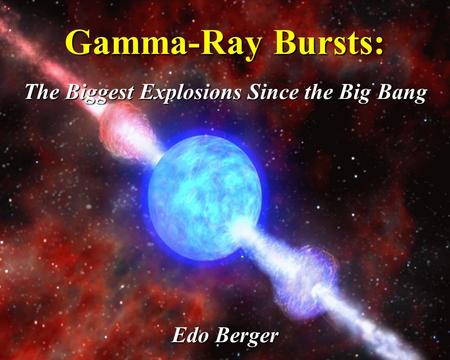 Gamma-Ray Bursts: The Biggest Explosions Since the Big Bang Edo Berger.