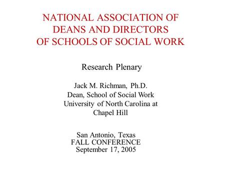 NATIONAL ASSOCIATION OF DEANS AND DIRECTORS OF SCHOOLS OF SOCIAL WORK San Antonio, Texas FALL CONFERENCE September 17, 2005 Research Plenary Jack M. Richman,