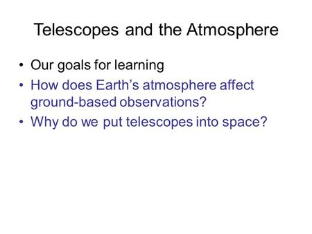 Telescopes and the Atmosphere Our goals for learning How does Earth’s atmosphere affect ground-based observations? Why do we put telescopes into space?