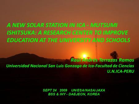 A NEW SOLAR STATION IN ICA - MUTSUMI ISHITSUKA: A RESEARCH CENTER TO IMPROVE EDUCATION AT THE UNIVERSITY AND SCHOOLS Raúl Andrés Terrazas Ramos Universidad.