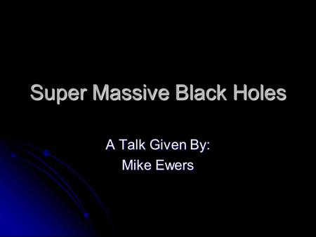 Super Massive Black Holes A Talk Given By: Mike Ewers.