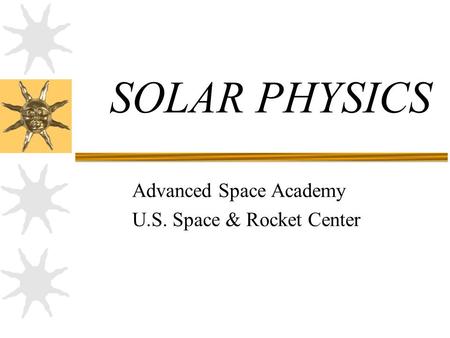 SOLAR PHYSICS Advanced Space Academy U.S. Space & Rocket Center.