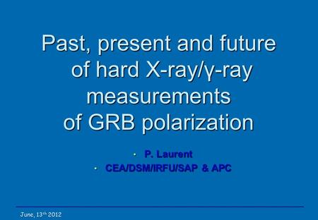 Past, present and future of hard X-ray/γ-ray measurements of GRB polarization P. Laurent P. Laurent CEA/DSM/IRFU/SAP & APC CEA/DSM/IRFU/SAP & APC June,