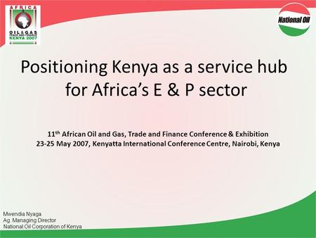 11 th African Oil and Gas, Trade and Finance Conference & Exhibition 23-25 May 2007, Kenyatta International Conference Centre, Nairobi, Kenya Mwendia Nyaga.