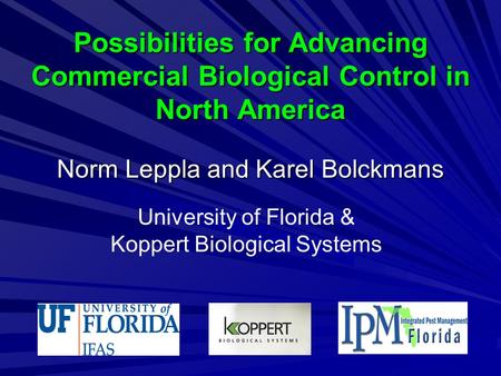 Possibilities for Advancing Commercial Biological Control in North America Norm Leppla and Karel Bolckmans University of Florida & Koppert Biological Systems.