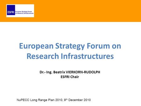 European Strategy Forum on Research Infrastructures Dr.- Ing. Beatrix VIERKORN-RUDOLPH ESFRI Chair NuPECC Long Range Plan 2010, 9 th December 2010.