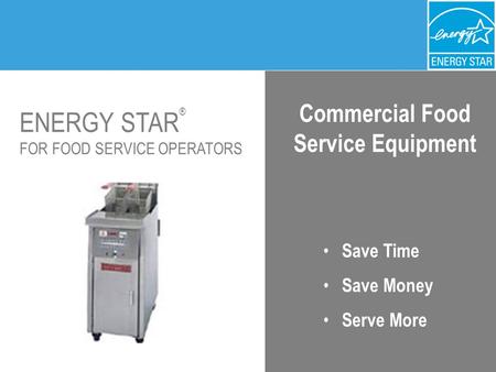 ENERGY STAR ® FOR FOOD SERVICE OPERATORS Commercial Food Service Equipment Save Time Save Money Serve More.