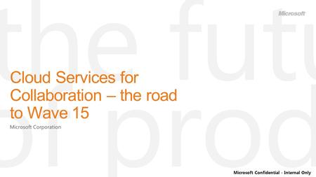 Microsoft Confidential - Internal Only Cloud Services for Collaboration – the road to Wave 15.