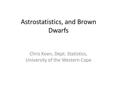 Astrostatistics, and Brown Dwarfs Chris Koen, Dept. Statistics, University of the Western Cape.