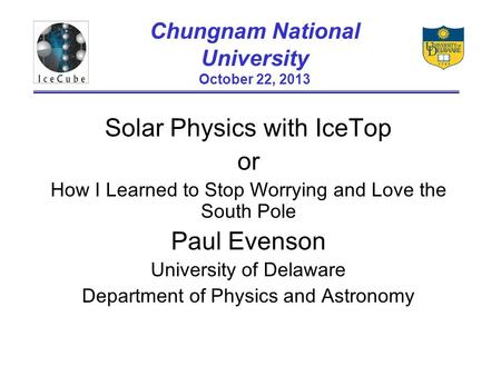 Chungnam National University October 22, 2013 Solar Physics with IceTop or How I Learned to Stop Worrying and Love the South Pole Paul Evenson University.