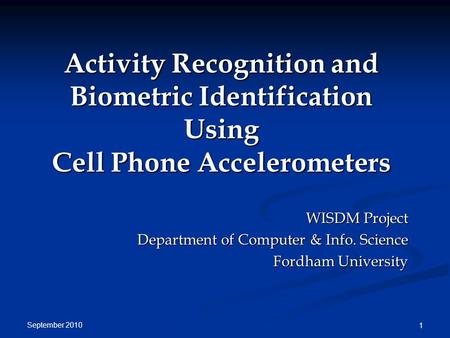 September 2010 1 Activity Recognition and Biometric Identification Using Cell Phone Accelerometers WISDM Project Department of Computer & Info. Science.