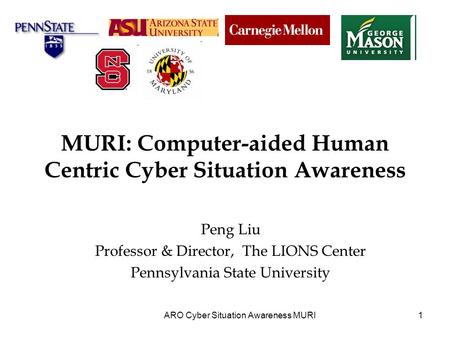 1 MURI: Computer-aided Human Centric Cyber Situation Awareness Peng Liu Professor & Director, The LIONS Center Pennsylvania State University ARO Cyber.
