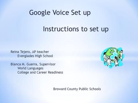 Google Voice Set up Instructions to set up Reina Tejero, AP teacher Everglades High School Blanca M. Guerra, Supervisor World Languages College and Career.