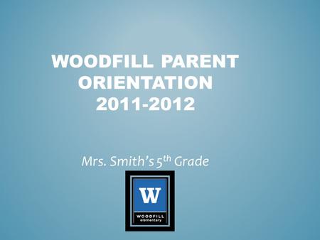 WOODFILL PARENT ORIENTATION 2011-2012 Mrs. Smith’s 5 th Grade.