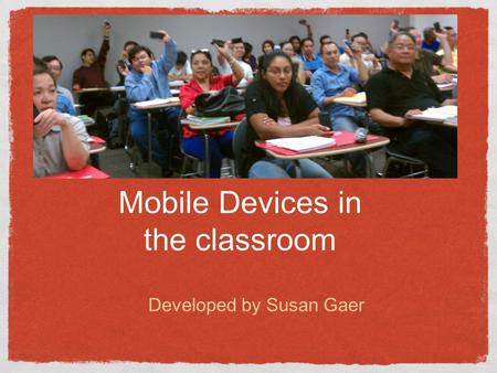 Mobile Devices in the classroom Developed by Susan Gaer.