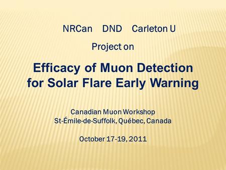 Efficacy of Muon Detection for Solar Flare Early Warning Canadian Muon Workshop St-Émile-de-Suffolk, Québec, Canada October 17-19, 2011 NRCan DND Carleton.