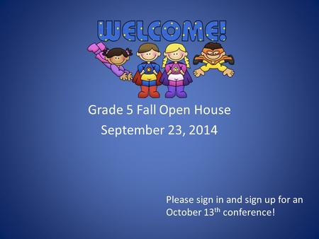 Grade 5 Fall Open House September 23, 2014 Please sign in and sign up for an October 13 th conference!