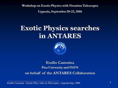 Ersilio Castorina - Exotic Phys. with nu Telescopes, Uppsala Sept. 2006 1 Exotic Physics searches in ANTARES Ersilio Castorina Pisa University and INFN.