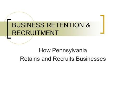 BUSINESS RETENTION & RECRUITMENT How Pennsylvania Retains and Recruits Businesses.