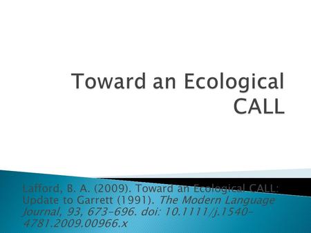 Lafford, B. A. (2009). Toward an Ecological CALL: Update to Garrett (1991). The Modern Language Journal, 93, 673-696. doi: 10.1111/j.1540- 4781.2009.00966.x.