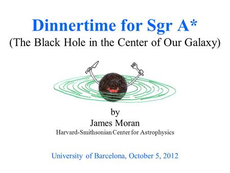 By James Moran Harvard-Smithsonian Center for Astrophysics University of Barcelona, October 5, 2012 Dinnertime for Sgr A* (The Black Hole in the Center.