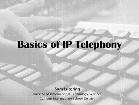 Basics of IP Telephony Sam Lutgring Director of Informational Technology Services Calhoun Intermediate School District.