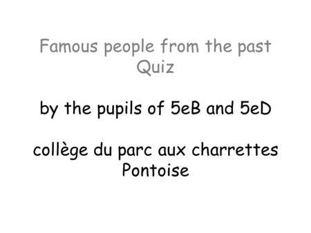 Famous people from the past Quiz by the pupils of 5eB and 5eD collège du parc aux charrettes Pontoise.