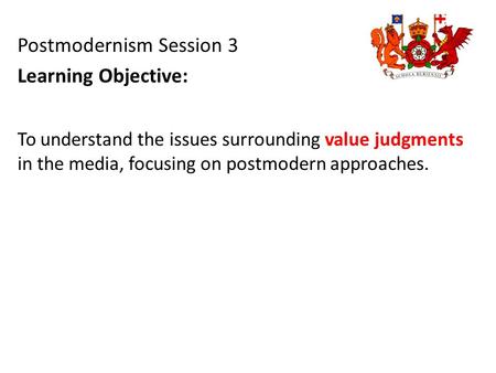 To understand the issues surrounding value judgments in the media, focusing on postmodern approaches. Postmodernism Session 3 Learning Objective:
