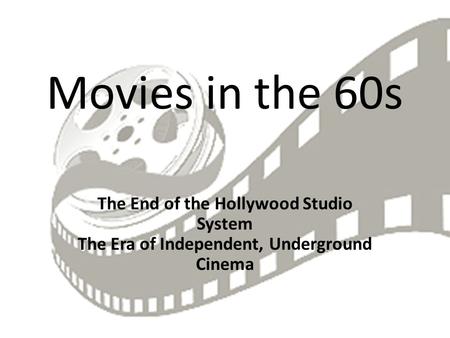 Movies in the 60s The End of the Hollywood Studio System The Era of Independent, Underground Cinema.