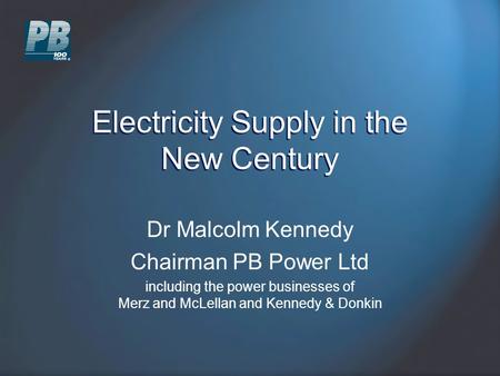 Electricity Supply in the New Century Dr Malcolm Kennedy Chairman PB Power Ltd including the power businesses of Merz and McLellan and Kennedy & Donkin.