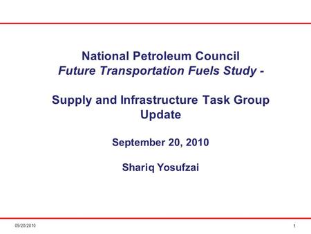 09/20/2010 National Petroleum Council Future Transportation Fuels Study - Supply and Infrastructure Task Group Update September 20, 2010 Shariq Yosufzai.