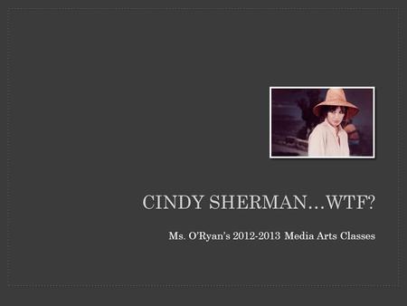 Ms. O’Ryan’s 2012-2013 Media Arts Classes CINDY SHERMAN…WTF?