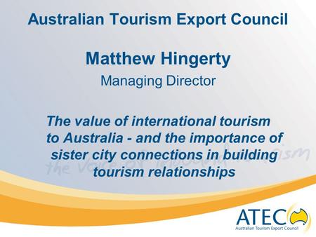 Australian Tourism Export Council Matthew Hingerty Managing Director The value of international tourism to Australia - and the importance of sister city.