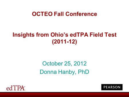OCTEO Fall Conference Insights from Ohio’s edTPA Field Test (2011-12) October 25, 2012 Donna Hanby, PhD.