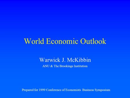 World Economic Outlook Warwick J. McKibbin ANU & The Brookings Institution Prepared for 1999 Conference of Economists Business Symposium.