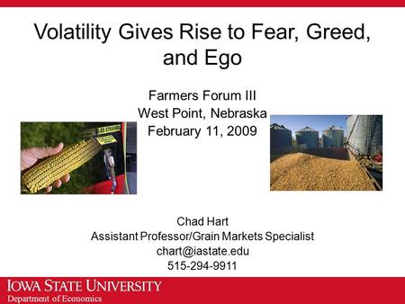 Department of Economics Volatility Gives Rise to Fear, Greed, and Ego Farmers Forum III West Point, Nebraska February 11, 2009 Chad Hart Assistant Professor/Grain.
