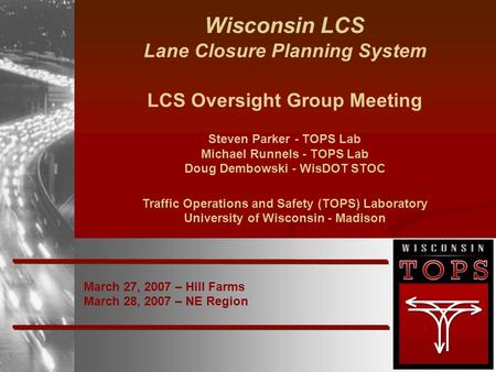 March 27, 2007 – Hill Farms March 28, 2007 – NE Region Wisconsin LCS Lane Closure Planning System LCS Oversight Group Meeting Steven Parker - TOPS Lab.
