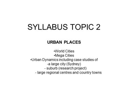 SYLLABUS TOPIC 2 URBAN PLACES World Cities Mega Cities Urban Dynamics including case studies of -a large city (Sydney) - suburb (research project) - large.