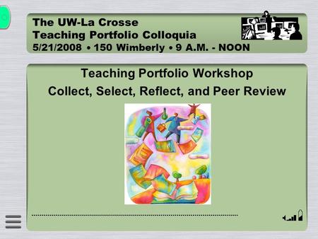 The UW-La Crosse Teaching Portfolio Colloquia 5/21/2008  150 Wimberly  9 A.M. - NOON Teaching Portfolio Workshop Collect, Select, Reflect, and Peer Review.