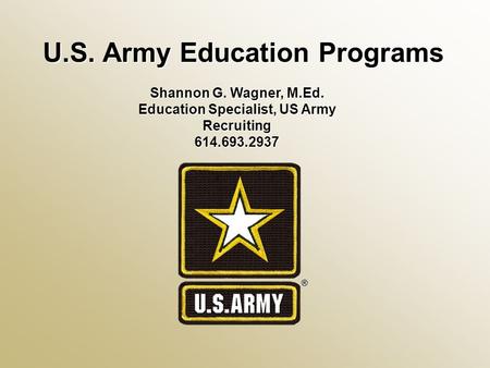 U.S. Army Education Programs Shannon G. Wagner, M.Ed. Education Specialist, US Army Recruiting 614.693.2937.