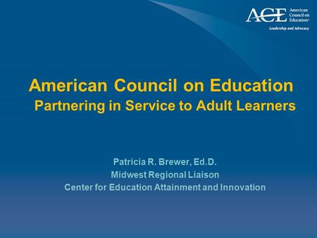 American Council on Education Partnering in Service to Adult Learners Patricia R. Brewer, Ed.D. Midwest Regional Liaison Center for Education Attainment.