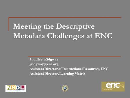 Meeting the Descriptive Metadata Challenges at ENC Judith S. Ridgway Assistant Director of Instructional Resources, ENC Assistant Director,